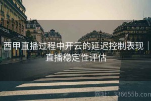 西甲直播过程中开云的延迟控制表现｜直播稳定性评估