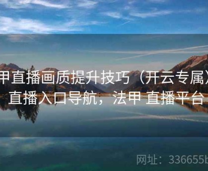 法甲直播画质提升技巧（开云专属） - 直播入口导航，法甲 直播平台