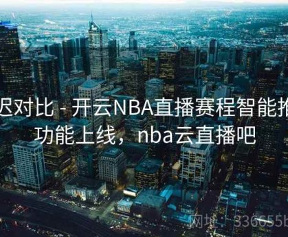 延迟对比 - 开云NBA直播赛程智能推荐功能上线，nba云直播吧