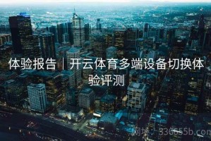 体验报告｜开云体育多端设备切换体验评测