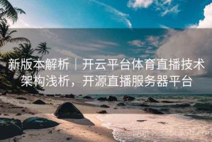 新版本解析｜开云平台体育直播技术架构浅析，开源直播服务器平台