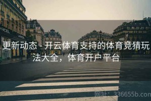 更新动态 - 开云体育支持的体育竞猜玩法大全，体育开户平台