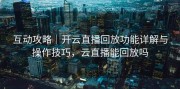 互动攻略｜开云直播回放功能详解与操作技巧，云直播能回放吗