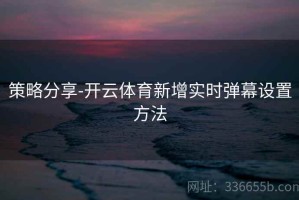 策略分享-开云体育新增实时弹幕设置方法