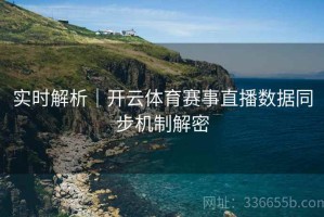 实时解析｜开云体育赛事直播数据同步机制解密