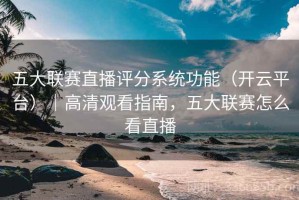 五大联赛直播评分系统功能（开云平台）｜高清观看指南，五大联赛怎么看直播