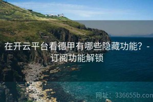 在开云平台看德甲有哪些隐藏功能？-订阅功能解锁