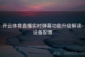 开云体育直播实时弹幕功能升级解读-设备配置