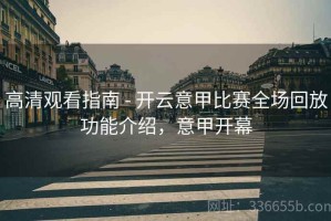高清观看指南 - 开云意甲比赛全场回放功能介绍，意甲开幕