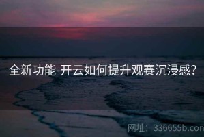 全新功能-开云如何提升观赛沉浸感？