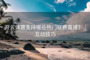 开云体育支持哪些热门联赛直播？｜互动技巧