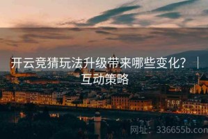 开云竞猜玩法升级带来哪些变化？｜互动策略