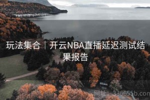 玩法集合｜开云NBA直播延迟测试结果报告