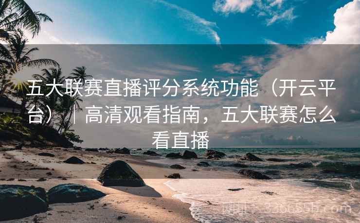 五大联赛直播评分系统功能（开云平台）｜高清观看指南，五大联赛怎么看直播