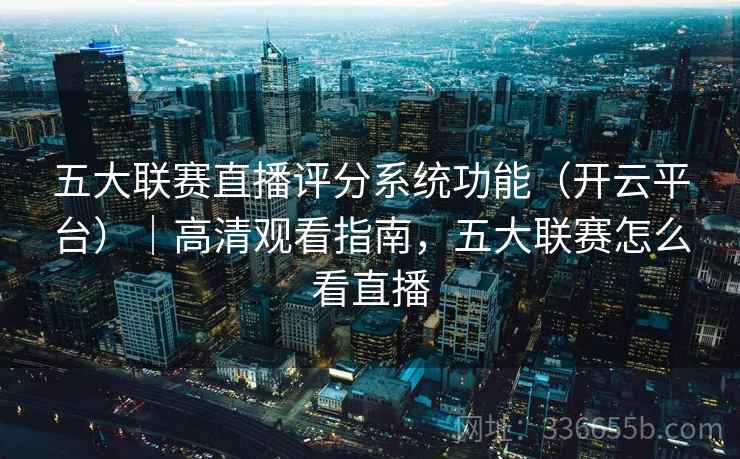 五大联赛直播评分系统功能（开云平台）｜高清观看指南，五大联赛怎么看直播