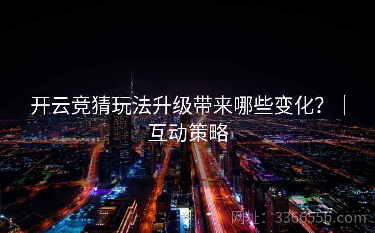 开云竞猜玩法升级带来哪些变化？｜互动策略