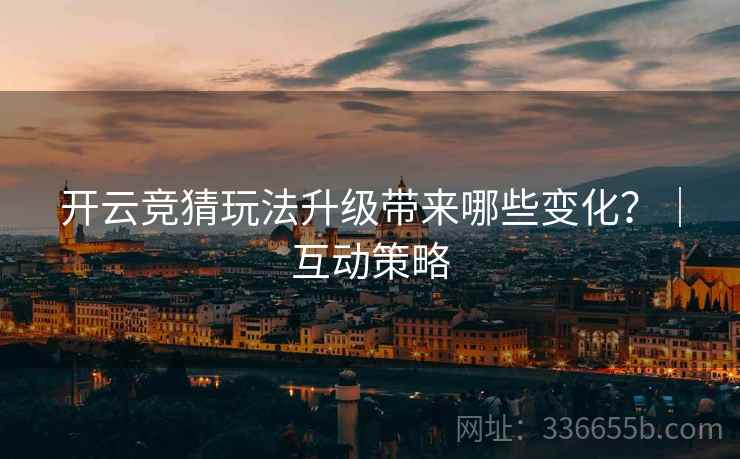开云竞猜玩法升级带来哪些变化？｜互动策略