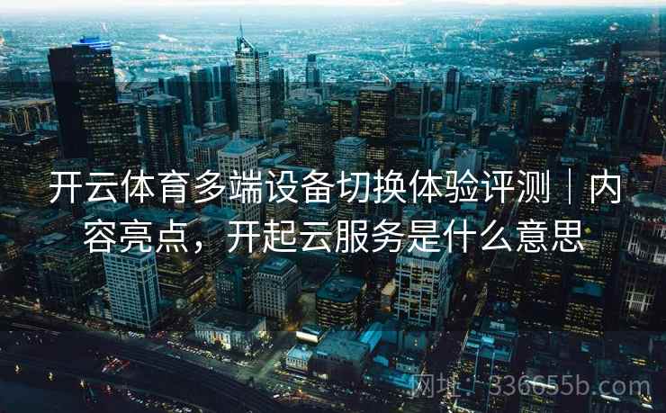 开云体育多端设备切换体验评测｜内容亮点，开起云服务是什么意思