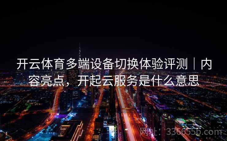 开云体育多端设备切换体验评测｜内容亮点，开起云服务是什么意思