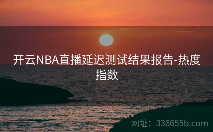 开云NBA直播延迟测试结果报告-热度指数