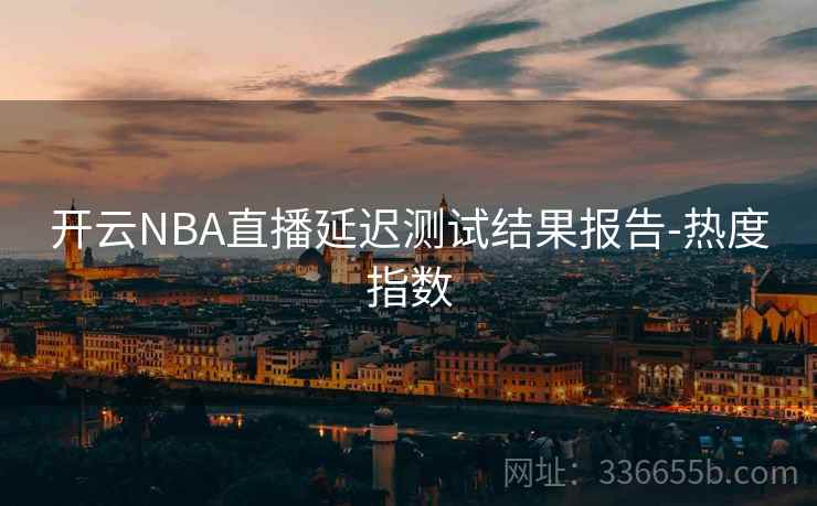 开云NBA直播延迟测试结果报告-热度指数