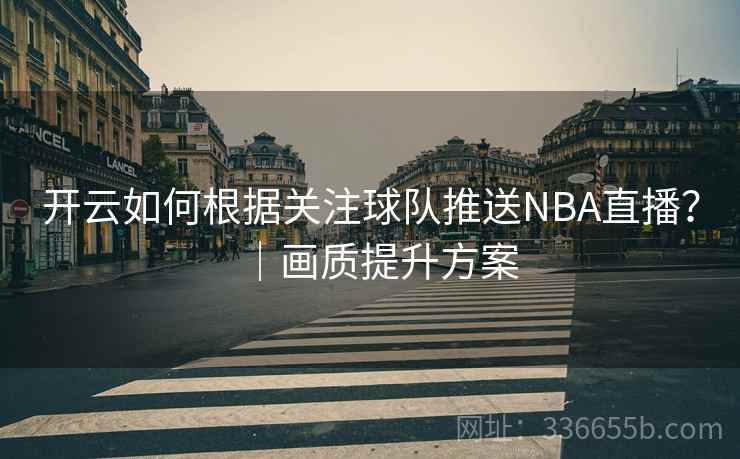 开云如何根据关注球队推送NBA直播？｜画质提升方案