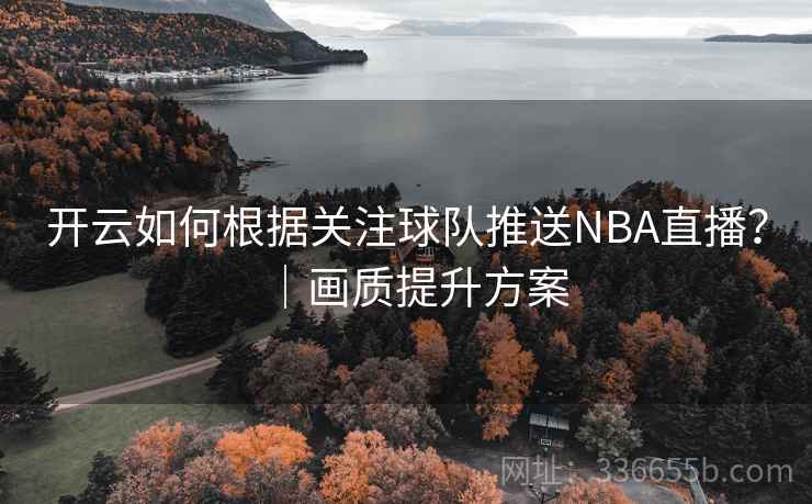 开云如何根据关注球队推送NBA直播？｜画质提升方案
