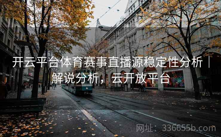 开云平台体育赛事直播源稳定性分析｜解说分析，云开放平台