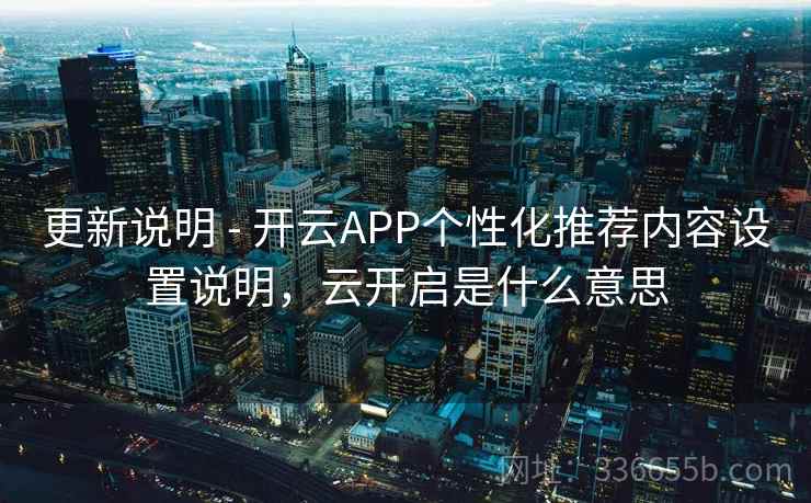 更新说明 - 开云APP个性化推荐内容设置说明，云开启是什么意思