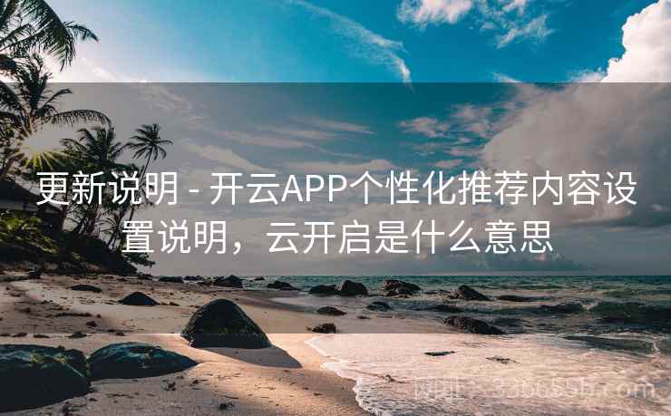 更新说明 - 开云APP个性化推荐内容设置说明，云开启是什么意思