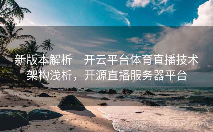 新版本解析｜开云平台体育直播技术架构浅析，开源直播服务器平台