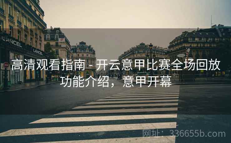 高清观看指南 - 开云意甲比赛全场回放功能介绍，意甲开幕