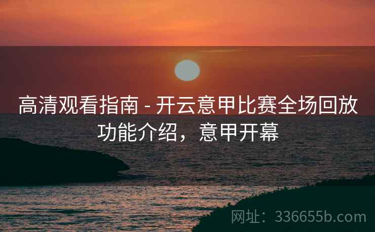 高清观看指南 - 开云意甲比赛全场回放功能介绍，意甲开幕