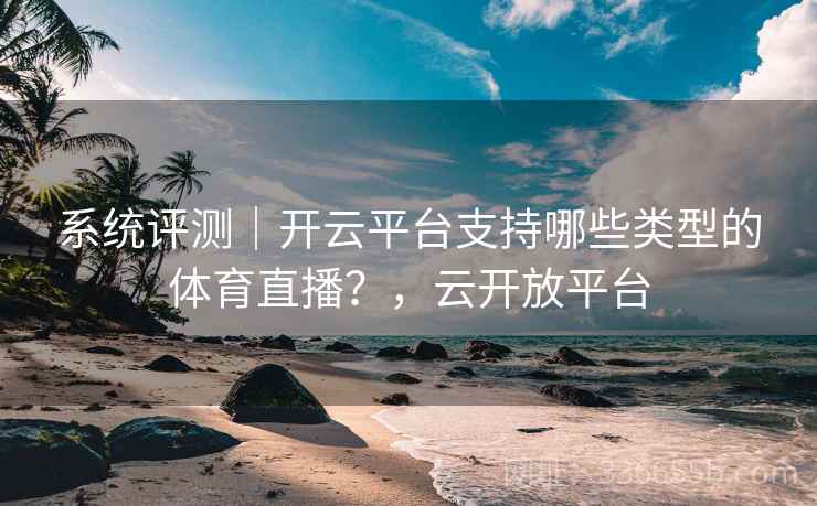 系统评测｜开云平台支持哪些类型的体育直播？，云开放平台