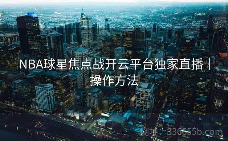 NBA球星焦点战开云平台独家直播｜操作方法