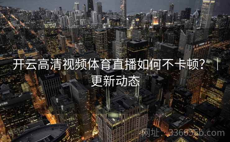 开云高清视频体育直播如何不卡顿？｜更新动态