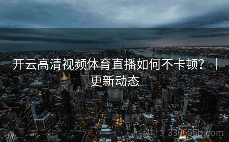 开云高清视频体育直播如何不卡顿？｜更新动态
