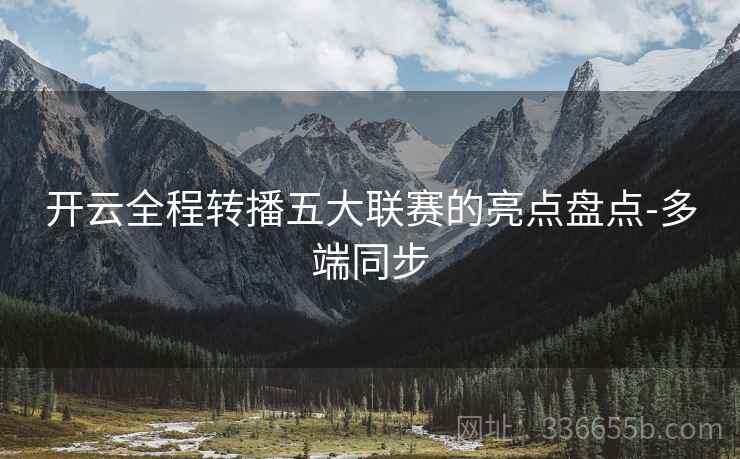 开云全程转播五大联赛的亮点盘点-多端同步
