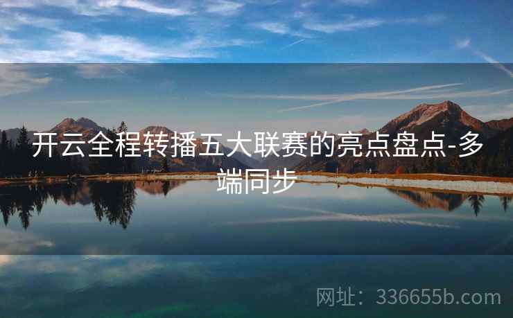 开云全程转播五大联赛的亮点盘点-多端同步