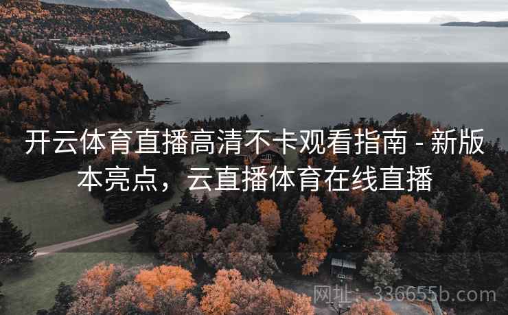 开云体育直播高清不卡观看指南 - 新版本亮点，云直播体育在线直播