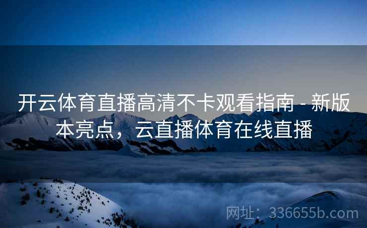 开云体育直播高清不卡观看指南 - 新版本亮点，云直播体育在线直播