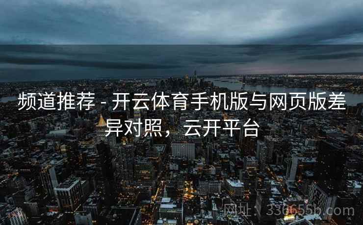 频道推荐 - 开云体育手机版与网页版差异对照，云开平台