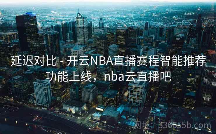 延迟对比 - 开云NBA直播赛程智能推荐功能上线，nba云直播吧