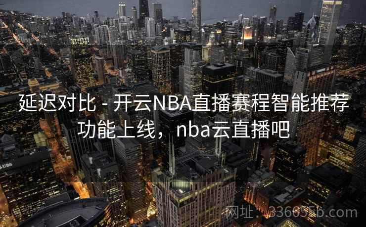延迟对比 - 开云NBA直播赛程智能推荐功能上线，nba云直播吧