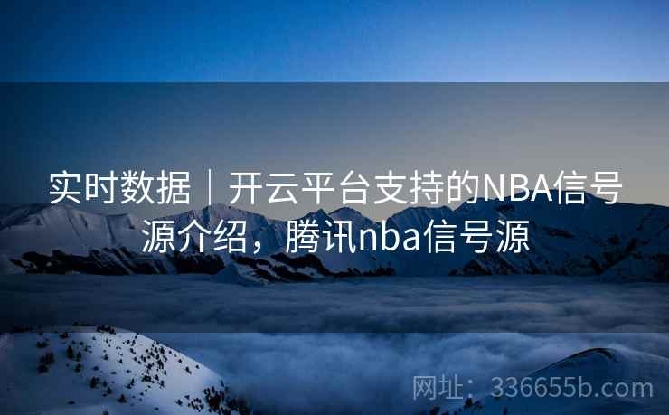 实时数据｜开云平台支持的NBA信号源介绍，腾讯nba信号源