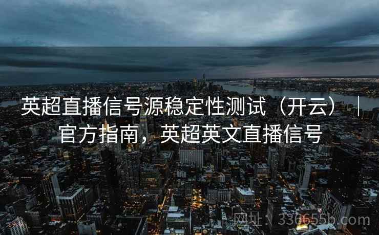 英超直播信号源稳定性测试（开云）｜官方指南，英超英文直播信号