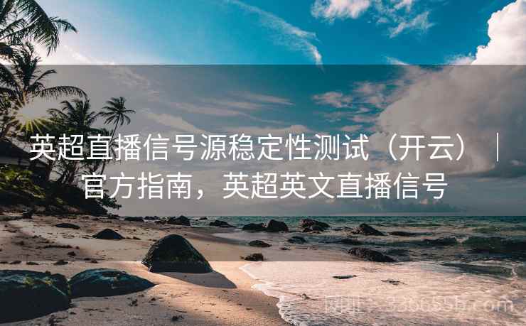 英超直播信号源稳定性测试（开云）｜官方指南，英超英文直播信号