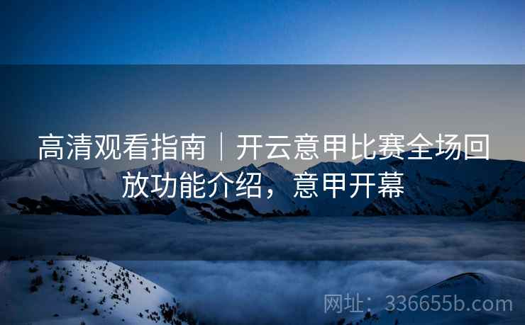 高清观看指南｜开云意甲比赛全场回放功能介绍，意甲开幕