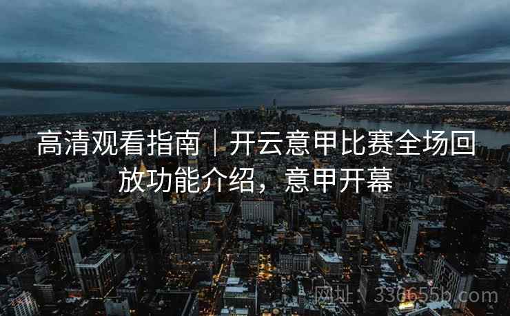 高清观看指南｜开云意甲比赛全场回放功能介绍，意甲开幕