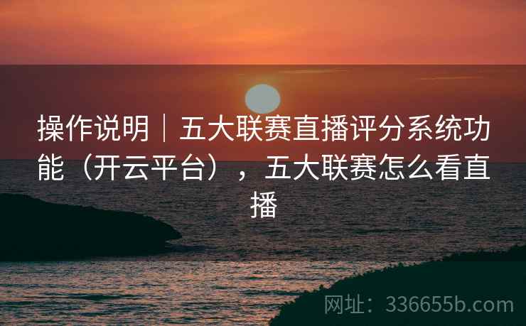 操作说明｜五大联赛直播评分系统功能（开云平台），五大联赛怎么看直播
